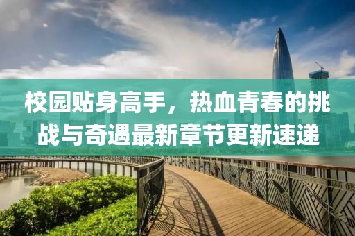 校園貼身高手，熱血青春的挑戰(zhàn)與奇遇最新章節(jié)更新速遞