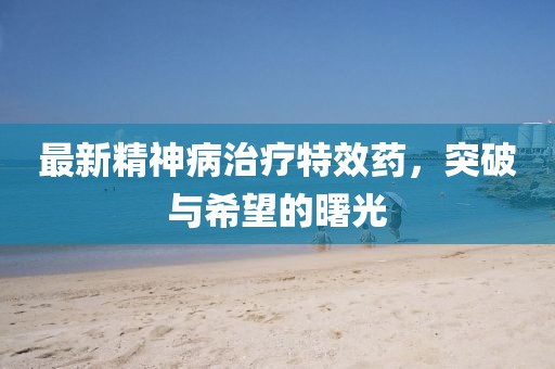 最新精神病治療特效藥，突破與希望的曙光