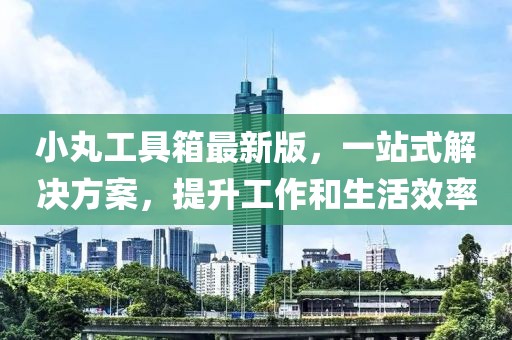 小丸工具箱最新版，一站式解決方案，提升工作和生活效率