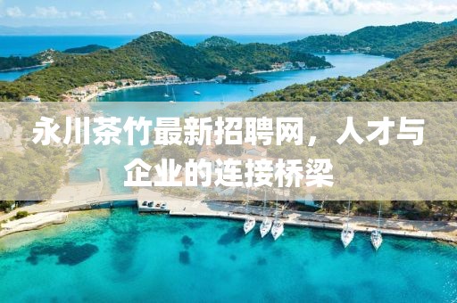 永川茶竹最新招聘網(wǎng)，人才與企業(yè)的連接橋梁