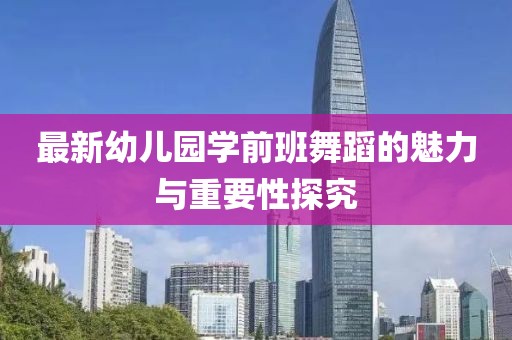 最新幼兒園學(xué)前班舞蹈的魅力與重要性探究