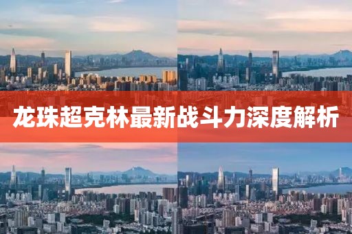 龍珠超克林最新戰(zhàn)斗力深度解析