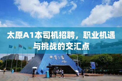 太原A1本司機(jī)招聘，職業(yè)機(jī)遇與挑戰(zhàn)的交匯點(diǎn)