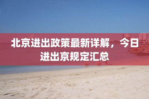 北京進出政策最新詳解，今日進出京規(guī)定匯總