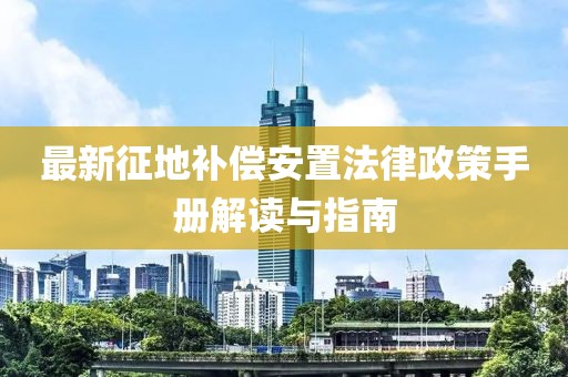 最新征地補(bǔ)償安置法律政策手冊(cè)解讀與指南