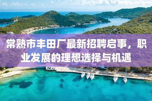 常熟市豐田廠最新招聘啟事，職業(yè)發(fā)展的理想選擇與機(jī)遇