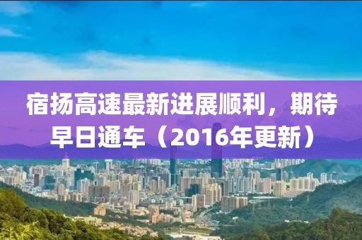 宿揚(yáng)高速最新進(jìn)展順利，期待早日通車（2016年更新）