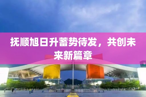 撫順旭日升蓄勢(shì)待發(fā)，共創(chuàng)未來新篇章