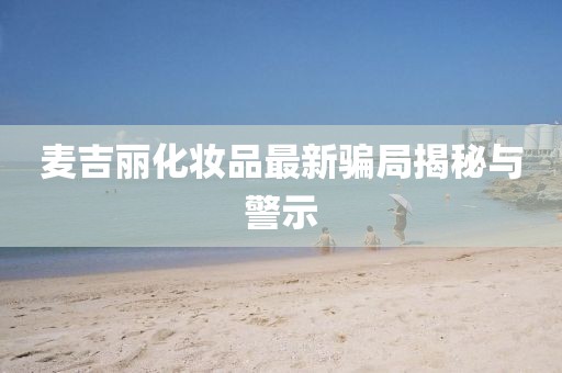 麥吉麗化妝品最新騙局揭秘與警示