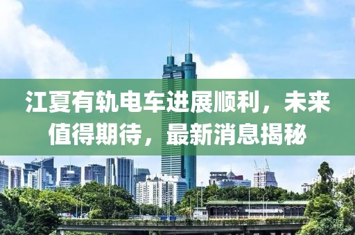 江夏有軌電車進(jìn)展順利，未來值得期待，最新消息揭秘