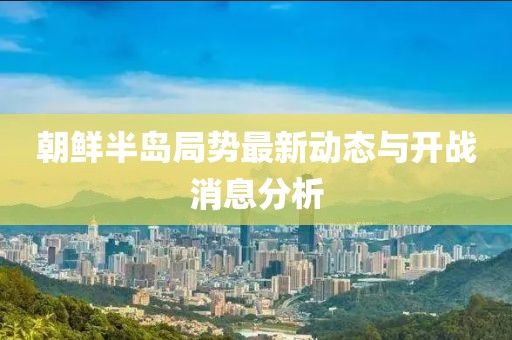 朝鮮半島局勢(shì)最新動(dòng)態(tài)與開(kāi)戰(zhàn)消息分析