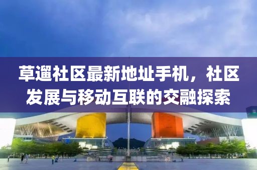 草遛社區(qū)最新地址手機(jī)，社區(qū)發(fā)展與移動(dòng)互聯(lián)的交融探索