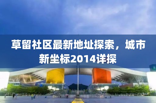 草留社區(qū)最新地址探索，城市新坐標(biāo)2014詳探