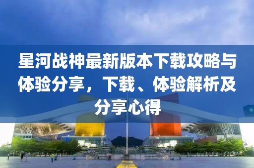 星河戰(zhàn)神最新版本下載攻略與體驗(yàn)分享，下載、體驗(yàn)解析及分享心得