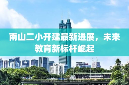 南山二小開(kāi)建最新進(jìn)展，未來(lái)教育新標(biāo)桿崛起
