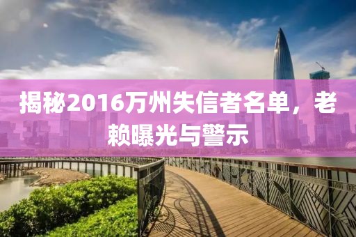 揭秘2016萬州失信者名單，老賴曝光與警示