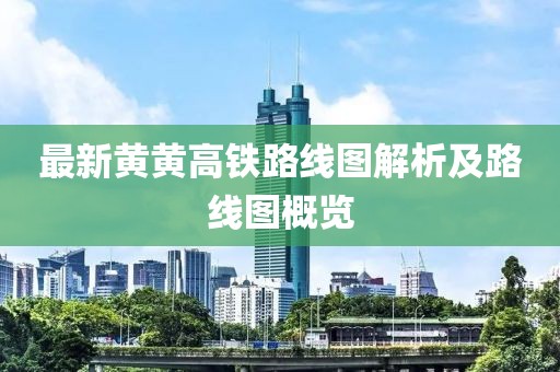 最新黃黃高鐵路線圖解析及路線圖概覽