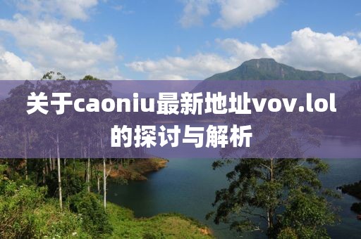 關(guān)于caoniu最新地址vov.lol的探討與解析