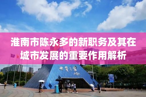 淮南市陳永多的新職務及其在城市發(fā)展的重要作用解析