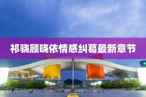 祁驍顧曉依情感糾葛最新章節(jié)