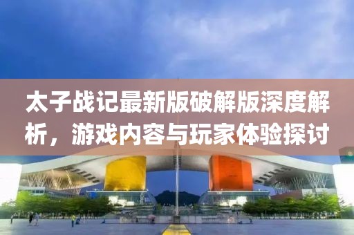 太子戰(zhàn)記最新版破解版深度解析，游戲內(nèi)容與玩家體驗(yàn)探討