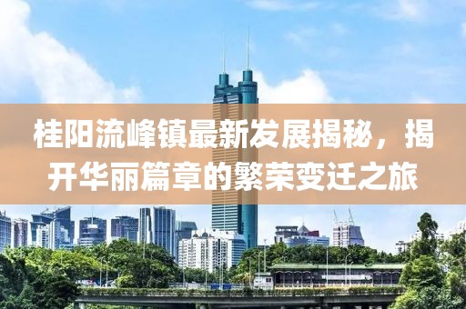 桂陽流峰鎮(zhèn)最新發(fā)展揭秘，揭開華麗篇章的繁榮變遷之旅