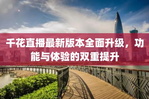 千花直播最新版本全面升級(jí)，功能與體驗(yàn)的雙重提升