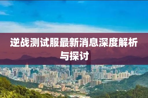 逆戰(zhàn)測試服最新消息深度解析與探討