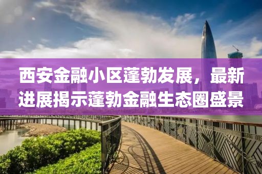 西安金融小區(qū)蓬勃發(fā)展，最新進展揭示蓬勃金融生態(tài)圈盛景