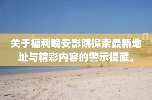 關(guān)于福利晚安影院探索最新地址與精彩內(nèi)容的警示提醒。