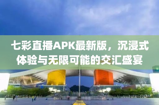 七彩直播APK最新版，沉浸式體驗(yàn)與無限可能的交匯盛宴