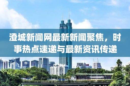 澄城新聞網(wǎng)最新新聞聚焦，時事熱點速遞與最新資訊傳遞