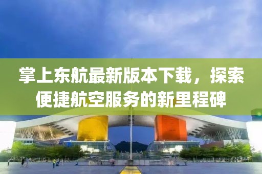 掌上東航最新版本下載，探索便捷航空服務(wù)的新里程碑