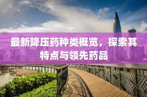 最新降壓藥種類概覽，探索其特點(diǎn)與領(lǐng)先藥品