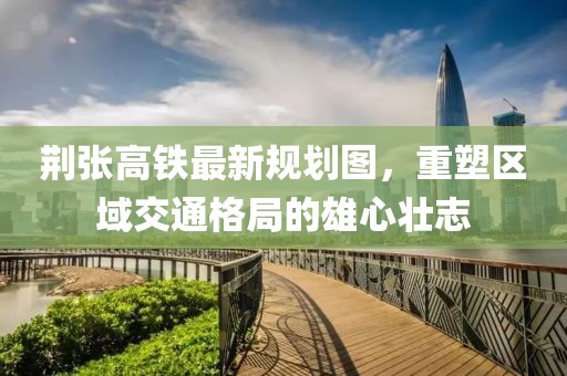 荊張高鐵最新規(guī)劃圖，重塑區(qū)域交通格局的雄心壯志