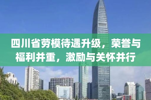 四川省勞模待遇升級(jí)，榮譽(yù)與福利并重，激勵(lì)與關(guān)懷并行
