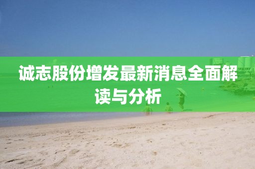 誠(chéng)志股份增發(fā)最新消息全面解讀與分析