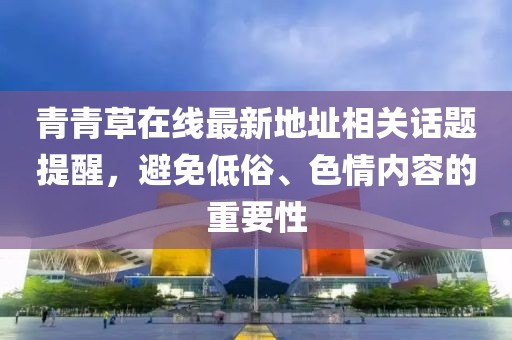 青青草在線最新地址相關(guān)話題提醒，避免低俗、色情內(nèi)容的重要性