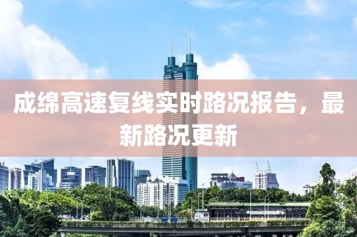 成綿高速復(fù)線實時路況報告，最新路況更新