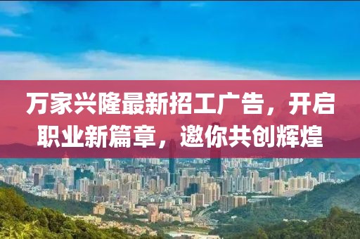 萬家興隆最新招工廣告，開啟職業(yè)新篇章，邀你共創(chuàng)輝煌