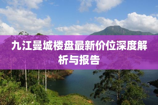 九江曼城樓盤最新價位深度解析與報告