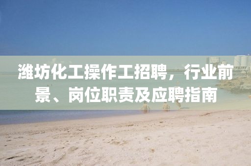 濰坊化工操作工招聘，行業(yè)前景、崗位職責(zé)及應(yīng)聘指南