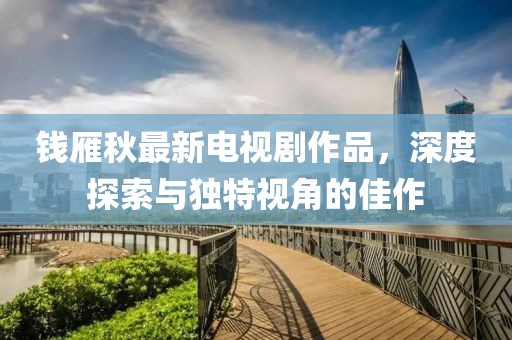錢雁秋最新電視劇作品，深度探索與獨特視角的佳作