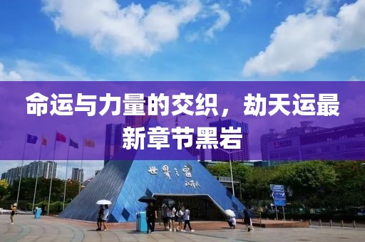 命運與力量的交織，劫天運最新章節(jié)黑巖