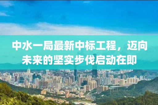 中水一局最新中標(biāo)工程，邁向未來的堅實(shí)步伐啟動在即