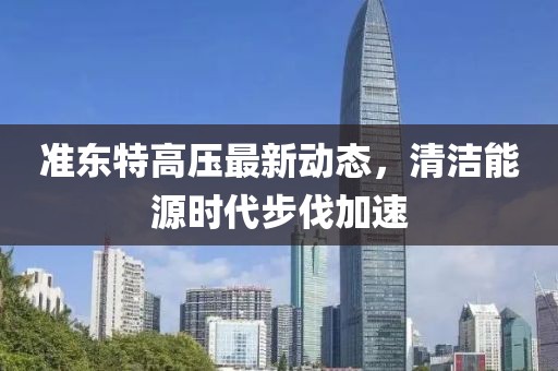準(zhǔn)東特高壓最新動態(tài)，清潔能源時代步伐加速