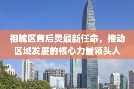 相城區(qū)曹后靈最新任命，推動區(qū)域發(fā)展的核心力量領(lǐng)頭人