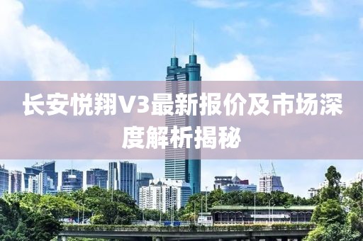 長安悅翔V3最新報價及市場深度解析揭秘