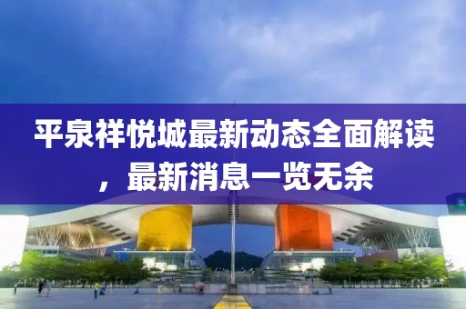 平泉祥悅城最新動態(tài)全面解讀，最新消息一覽無余