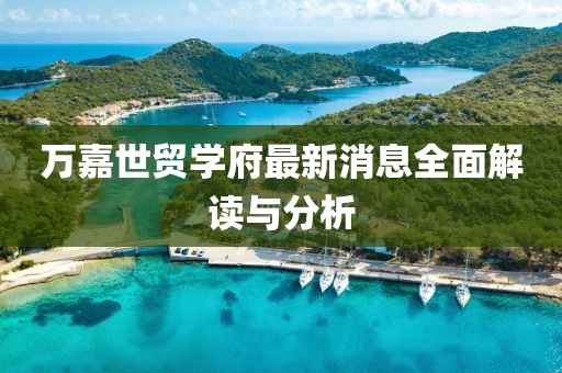 萬嘉世貿(mào)學(xué)府最新消息全面解讀與分析